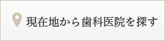 現在地から歯科医院を探す